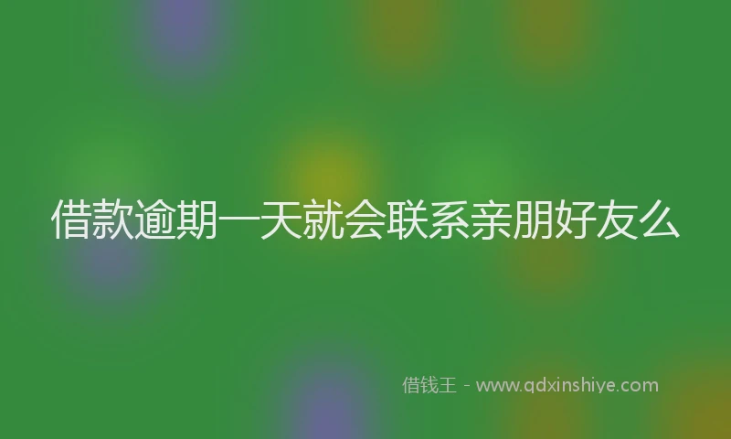 借款逾期一天就会联系亲朋好友么