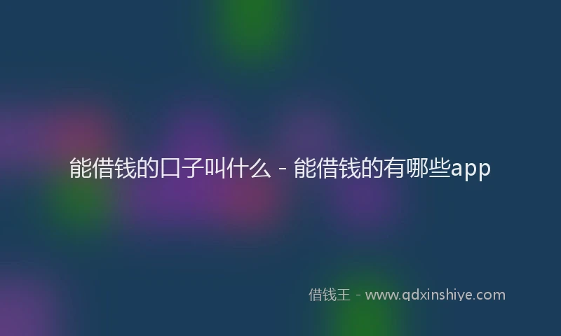 能借钱的口子叫什么 - 能借钱的有哪些app