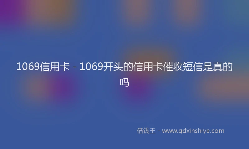 1069信用卡 - 1069开头的信用卡催收短信是真的吗