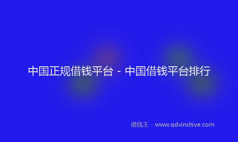 中国正规借钱平台 - 中国借钱平台排行