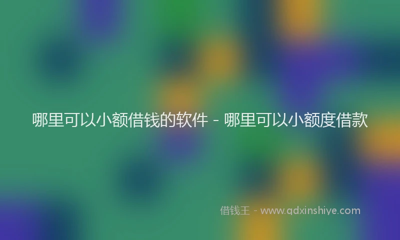 哪里可以小额借钱的软件 - 哪里可以小额度借款