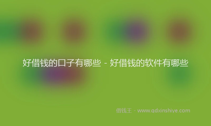 好借钱的口子有哪些 - 好借钱的软件有哪些