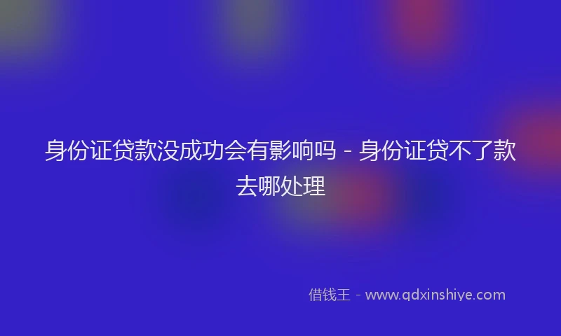 身份证贷款没成功会有影响吗 - 身份证贷不了款去哪处理