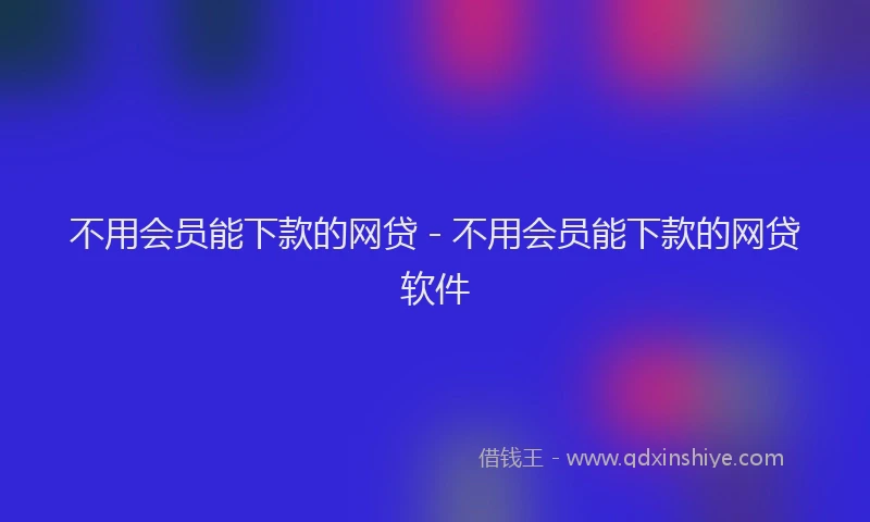 不用会员能下款的网贷 - 不用会员能下款的网贷软件