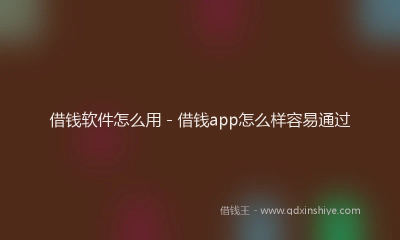 借钱软件怎么用 - 借钱app怎么样容易通过