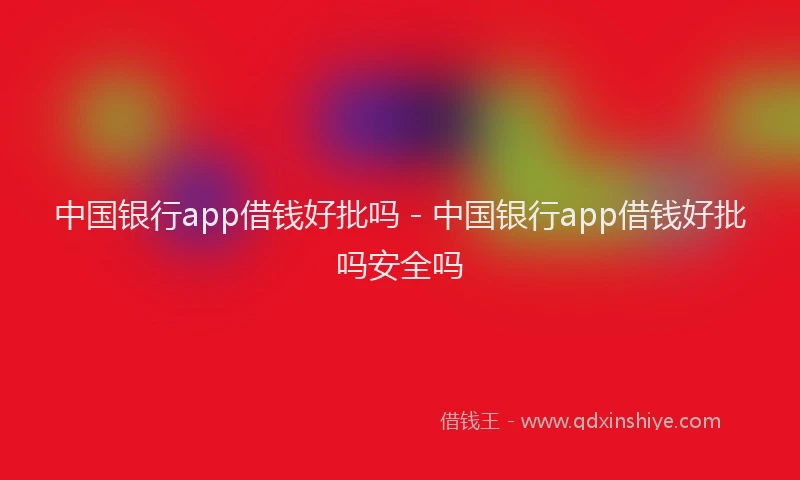 中国银行app借钱好批吗 - 中国银行app借钱好批吗安全吗