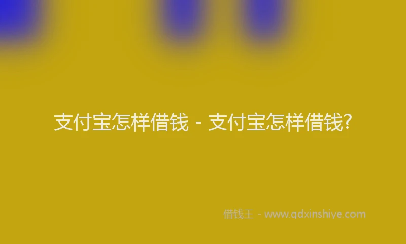 支付宝怎样借钱 - 支付宝怎样借钱?