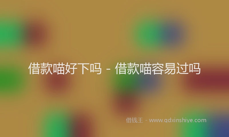 借款喵好下吗 - 借款喵容易过吗