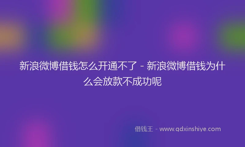 新浪微博借钱怎么开通不了 - 新浪微博借钱为什么会放款不成功呢