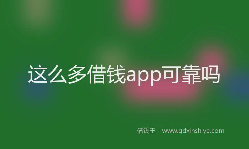 这么多借钱app可靠吗