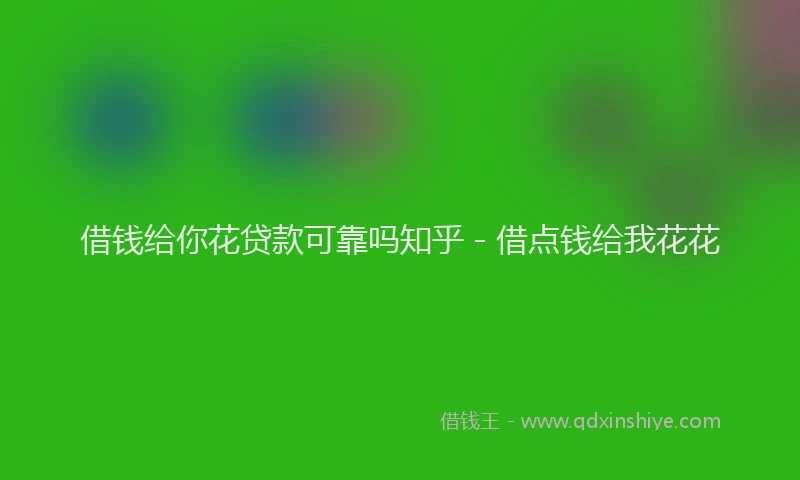 借钱给你花贷款可靠吗知乎 - 借点钱给我花花
