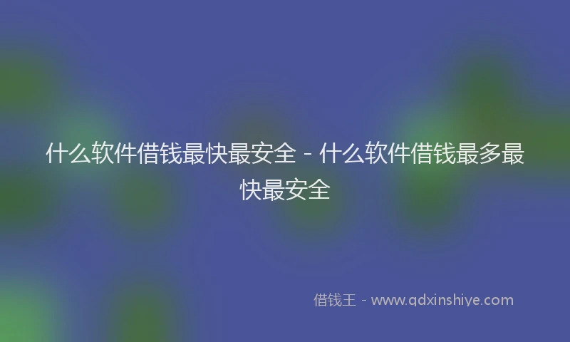 什么软件借钱最快最安全 - 什么软件借钱最多最快最安全