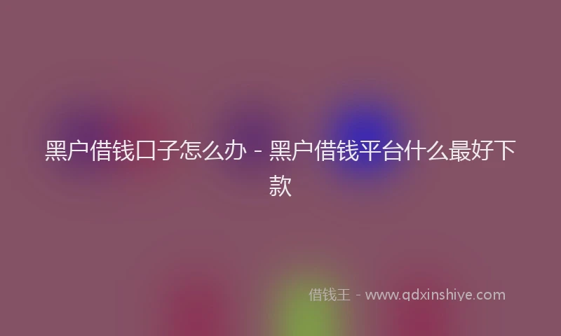 黑户借钱口子怎么办 - 黑户借钱平台什么最好下款
