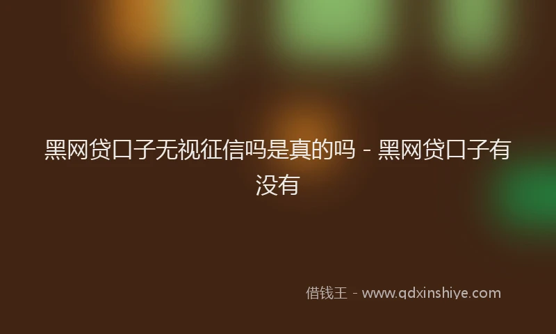 黑网贷口子无视征信吗是真的吗 - 黑网贷口子有没有