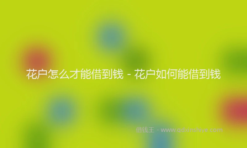 花户怎么才能借到钱 - 花户如何能借到钱