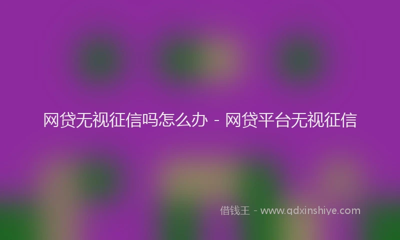网贷无视征信吗怎么办 - 网贷平台无视征信