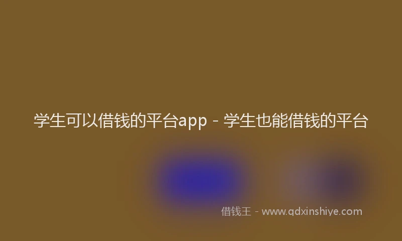 学生可以借钱的平台app - 学生也能借钱的平台