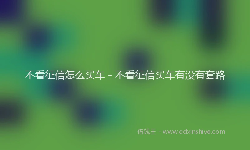 不看征信怎么买车 - 不看征信买车有没有套路