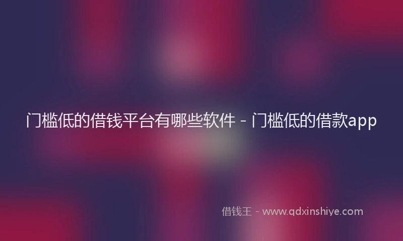 门槛低的借钱平台有哪些软件 - 门槛低的借款app