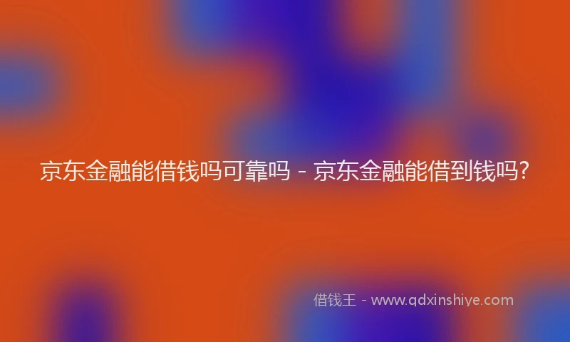 京东金融能借钱吗可靠吗 - 京东金融能借到钱吗?