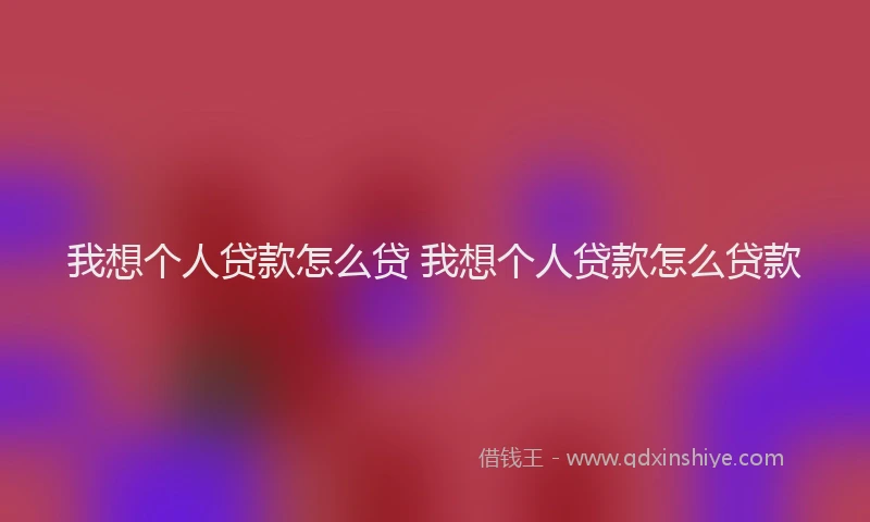 我想个人贷款怎么贷 我想个人贷款怎么贷款