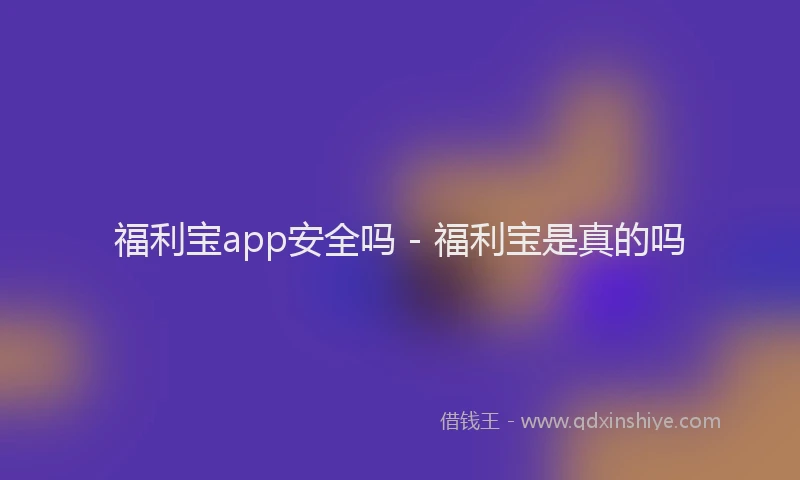 福利宝app安全吗 - 福利宝是真的吗