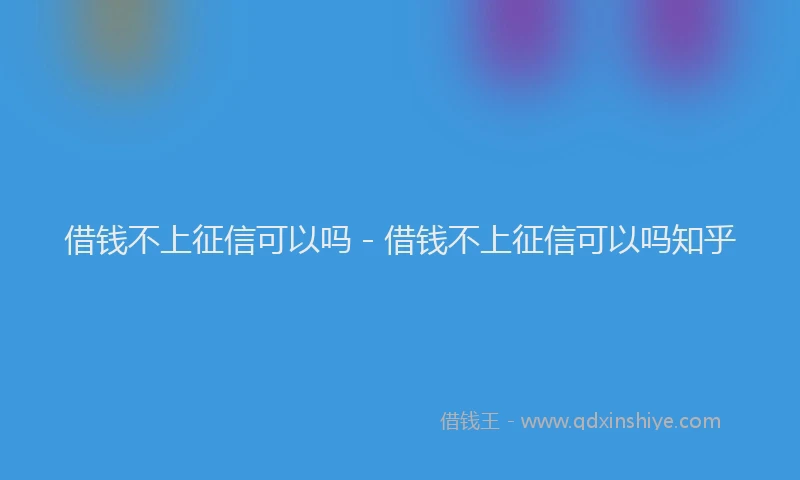 借钱不上征信可以吗 - 借钱不上征信可以吗知乎