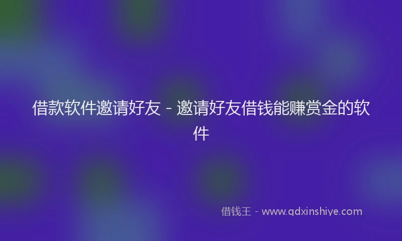 借款软件邀请好友 - 邀请好友借钱能赚赏金的软件