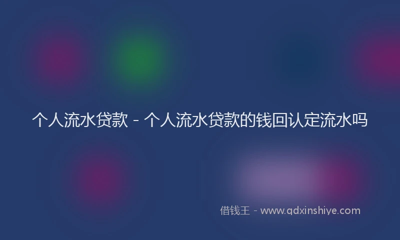 个人流水贷款 - 个人流水贷款的钱回认定流水吗