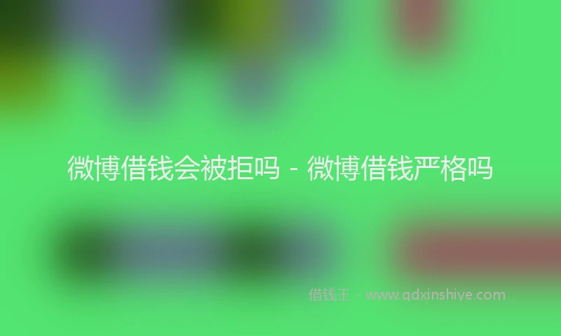 微博借钱会被拒吗 - 微博借钱严格吗