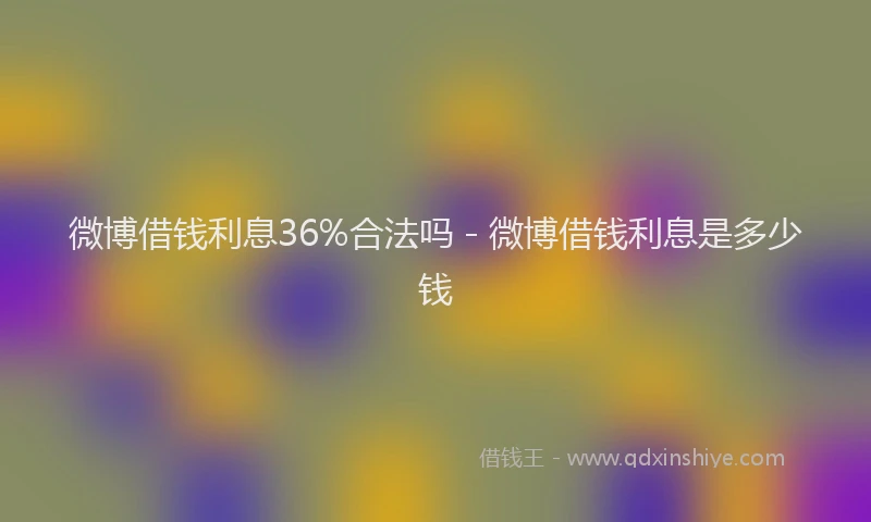 微博借钱利息36%合法吗 - 微博借钱利息是多少钱