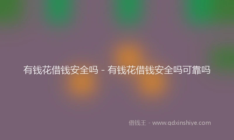 有钱花借钱安全吗 - 有钱花借钱安全吗可靠吗