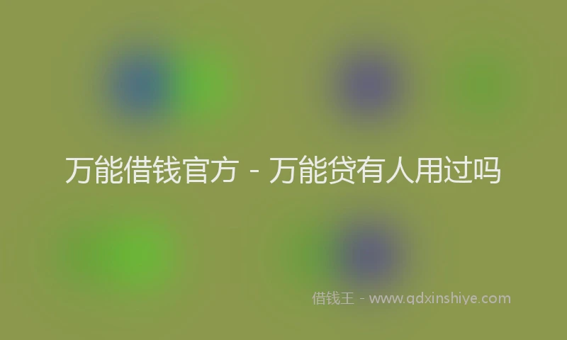 万能借钱官方 - 万能贷有人用过吗