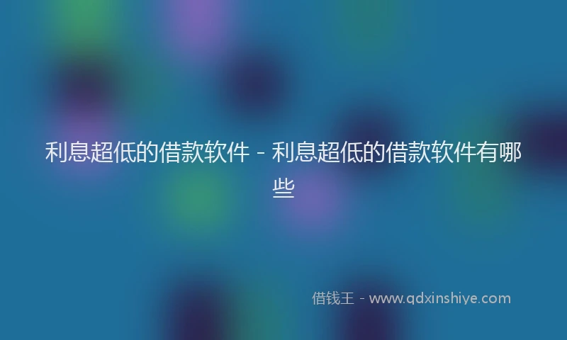 利息超低的借款软件 - 利息超低的借款软件有哪些