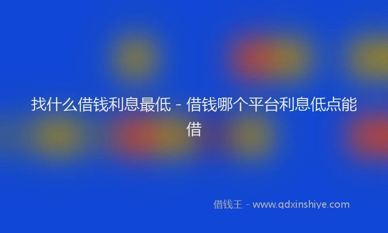 找什么借钱利息最低 - 借钱哪个平台利息低点能借