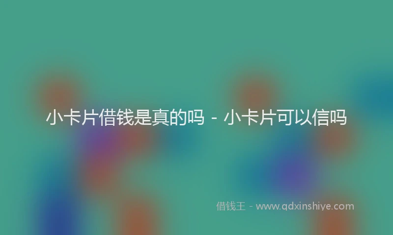 小卡片借钱是真的吗 - 小卡片可以信吗