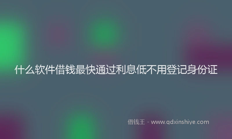 什么软件借钱最快通过利息低不用登记身份证
