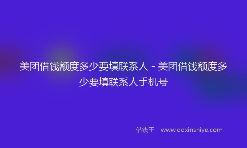 美团借钱额度多少要填联系人 - 美团借钱额度多少要填联系人手机号