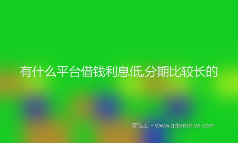 有什么平台借钱利息低,分期比较长的
