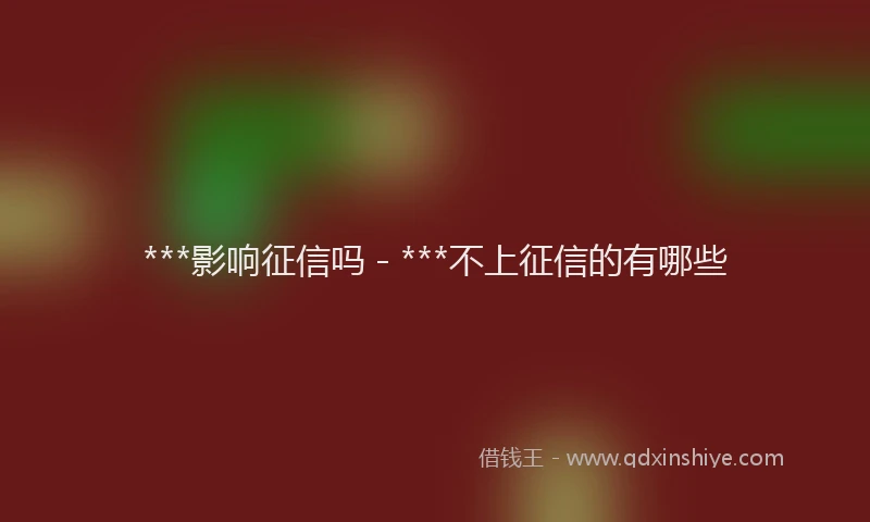 ***影响征信吗 - ***不上征信的有哪些