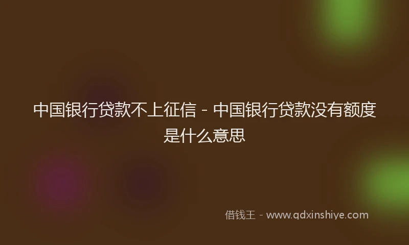 中国银行贷款不上征信 - 中国银行贷款没有额度是什么意思