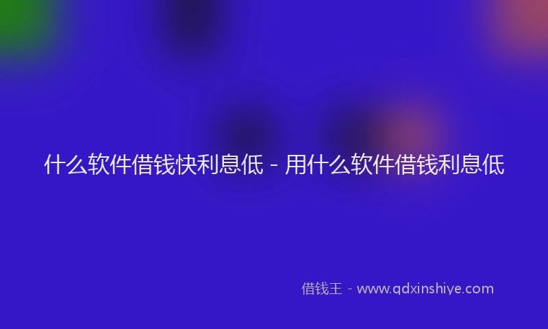 什么软件借钱快利息低 - 用什么软件借钱利息低
