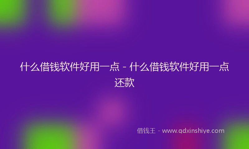 什么借钱软件好用一点 - 什么借钱软件好用一点还款