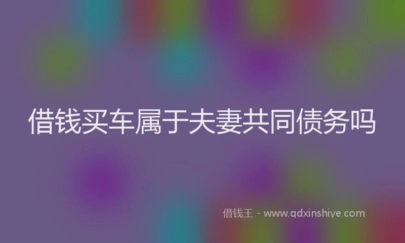 借钱买车属于夫妻共同债务吗