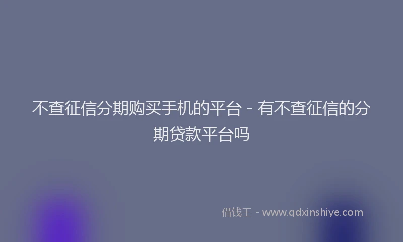 不查征信分期购买手机的平台 - 有不查征信的分期贷款平台吗