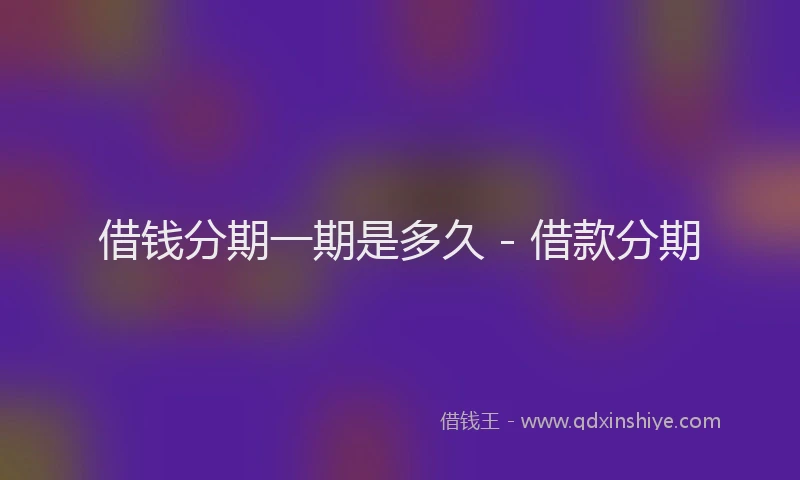 借钱分期一期是多久 - 借款分期