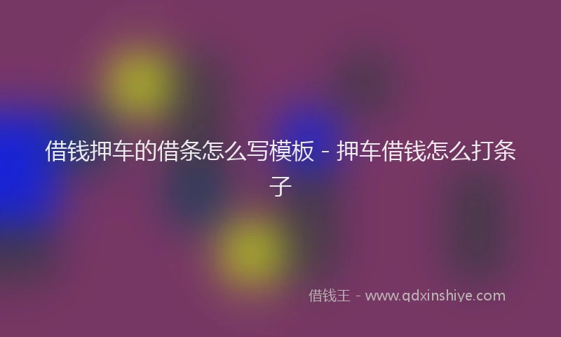 借钱押车的借条怎么写模板 - 押车借钱怎么打条子