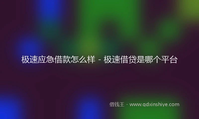 极速应急借款怎么样 - 极速借贷是哪个平台