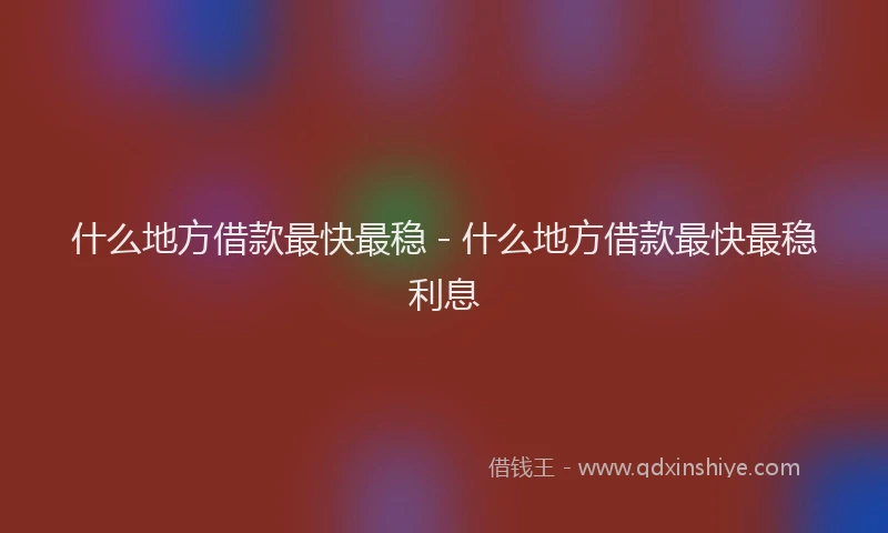 什么地方借款最快最稳 - 什么地方借款最快最稳利息