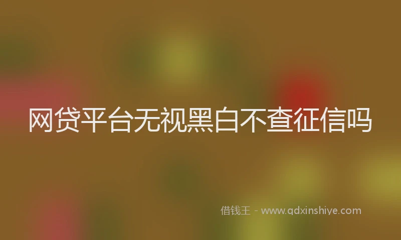 网贷平台无视黑白不查征信吗
